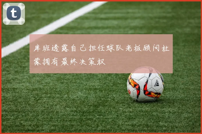 库班透露自己担任球队老板顾问杜蒙拥有最终决策权