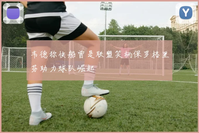 韦德称快船曾是联盟笑柄保罗格里芬助力球队崛起