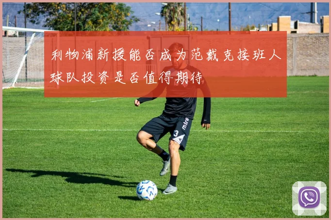 利物浦新援能否成为范戴克接班人球队投资是否值得期待