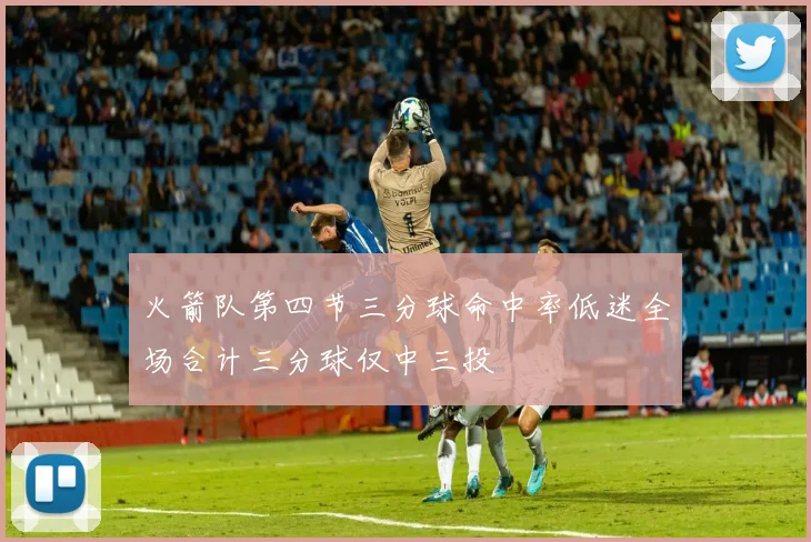 火箭队第四节三分球命中率低迷全场合计三分球仅中三投