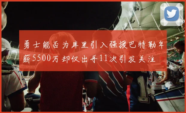 勇士能否为库里引入强援巴特勒年薪5500万却仅出手11次引发关注