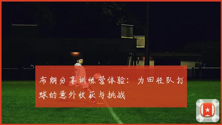 布朗分享训练营体验：为田径队打球的意外收获与挑战