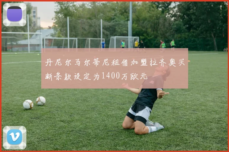 丹尼尔马尔蒂尼租借加盟拉齐奥买断条款设定为1400万欧元