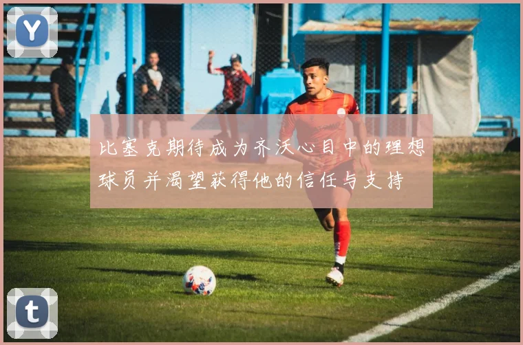 比塞克期待成为齐沃心目中的理想球员并渴望获得他的信任与支持