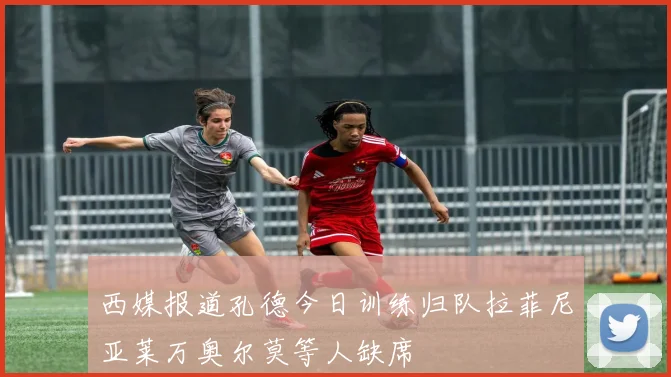 西媒报道孔德今日训练归队拉菲尼亚莱万奥尔莫等人缺席