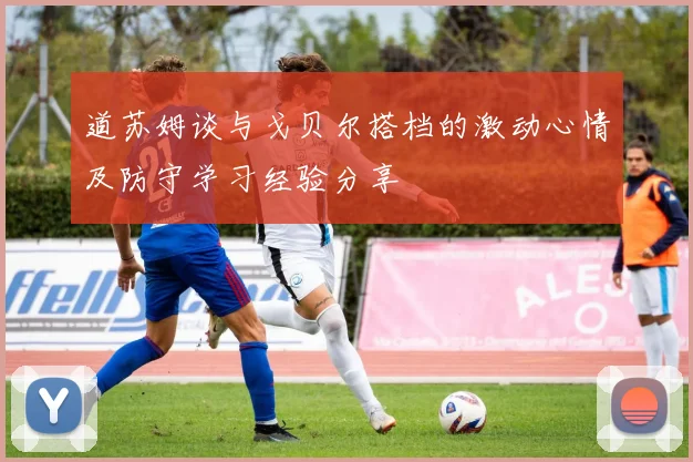 道苏姆谈与戈贝尔搭档的激动心情及防守学习经验分享