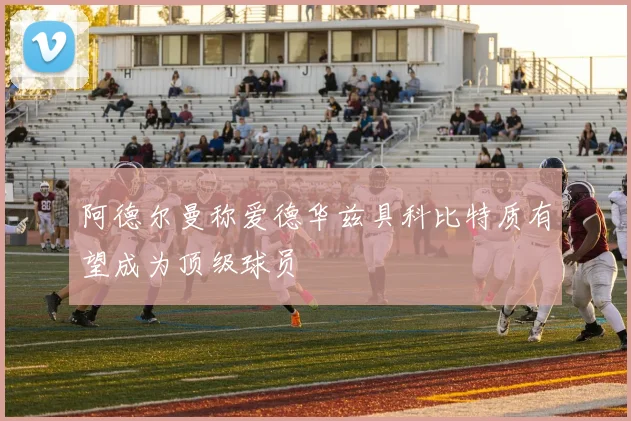 阿德尔曼称爱德华兹具科比特质有望成为顶级球员