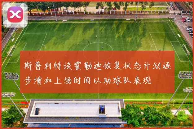 斯普利特谈霍勒迪恢复状态计划逐步增加上场时间以助球队表现