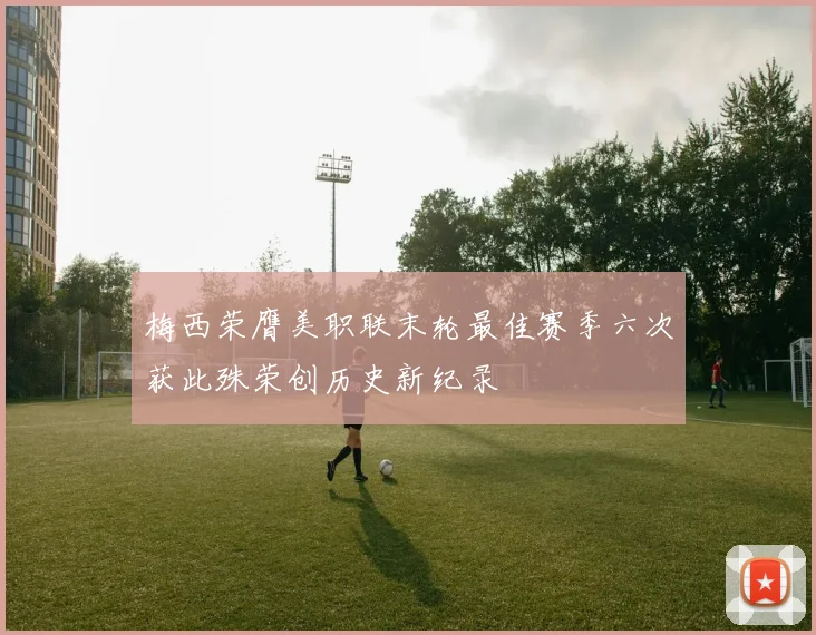 梅西荣膺美职联末轮最佳赛季六次获此殊荣创历史新纪录