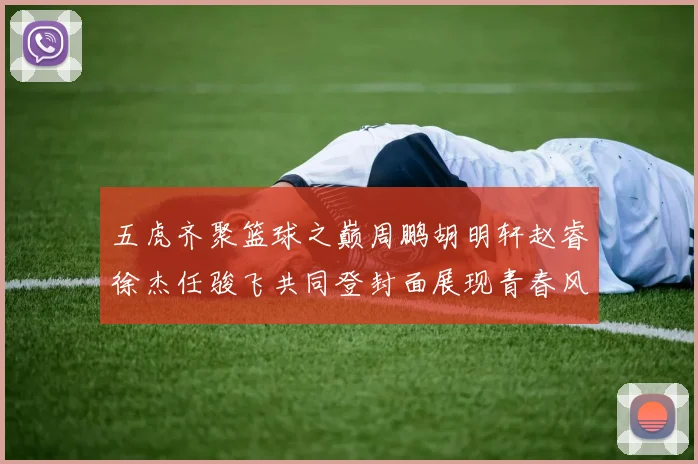 五虎齐聚篮球之巅周鹏胡明轩赵睿徐杰任骏飞共同登封面展现青春风采