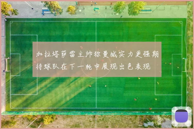 加拉塔萨雷主帅称曼城实力更强期待球队在下一轮中展现出色表现