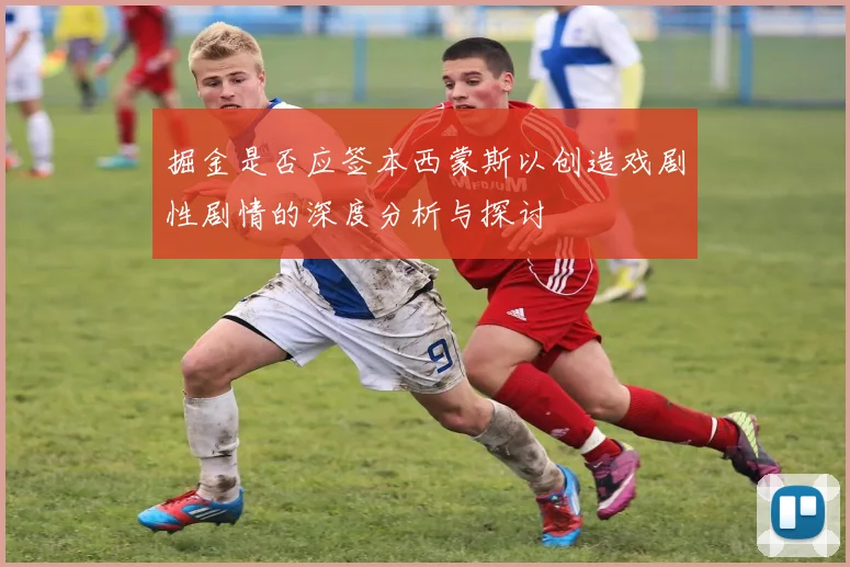 掘金是否应签本西蒙斯以创造戏剧性剧情的深度分析与探讨
