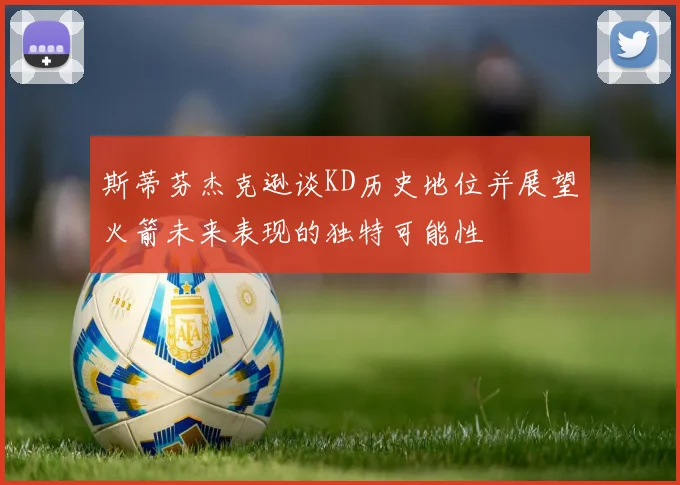 斯蒂芬杰克逊谈KD历史地位并展望火箭未来表现的独特可能性