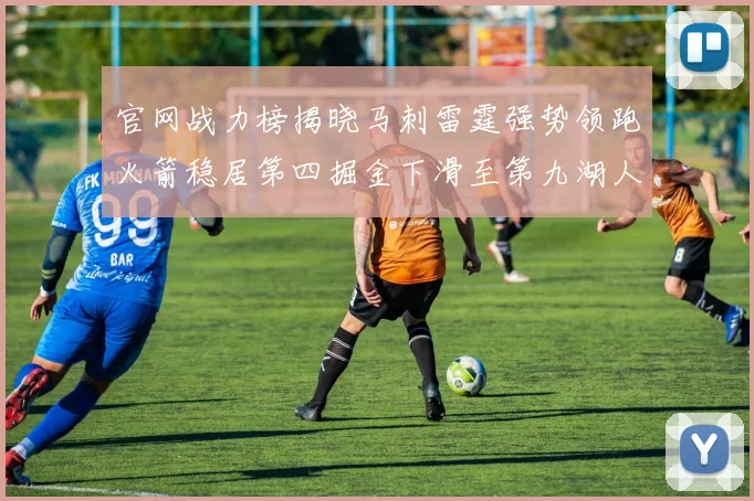 官网战力榜揭晓马刺雷霆强势领跑火箭稳居第四掘金下滑至第九湖人十名勇士十六快船十九
