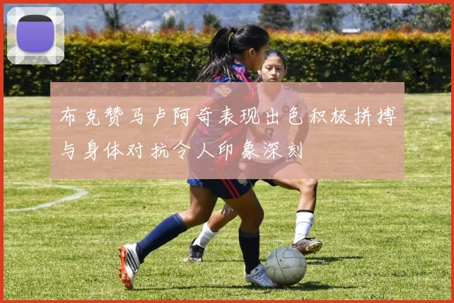 布克赞马卢阿奇表现出色积极拼搏与身体对抗令人印象深刻