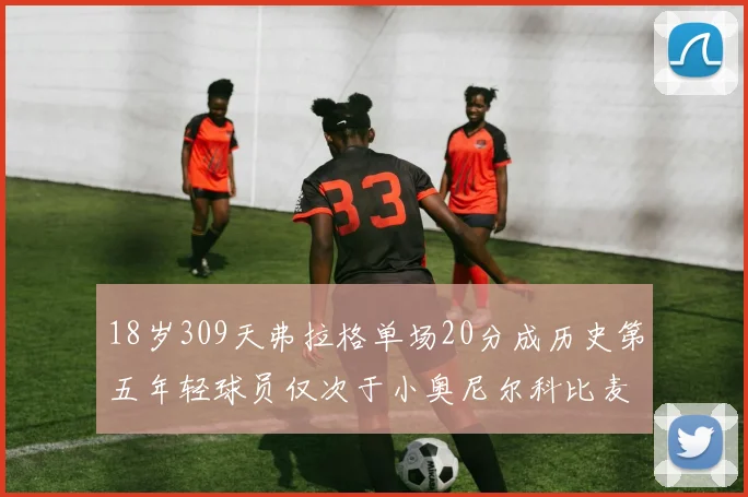 18岁309天弗拉格单场20分成历史第五年轻球员仅次于小奥尼尔科比麦迪和詹姆斯