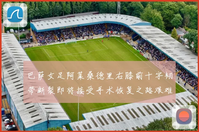 巴萨女足阿莱桑德里右膝前十字韧带断裂即将接受手术恢复之路艰难