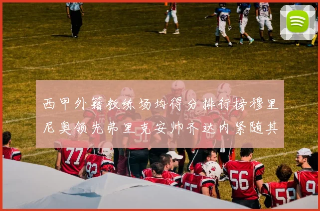 西甲外籍教练场均得分排行榜穆里尼奥领先弗里克安帅齐达内紧随其后