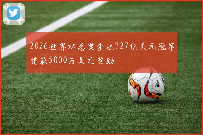 2026世界杯总奖金达727亿美元冠军将获5000万美元奖励