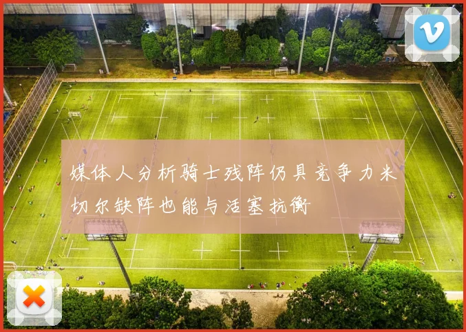 媒体人分析骑士残阵仍具竞争力米切尔缺阵也能与活塞抗衡