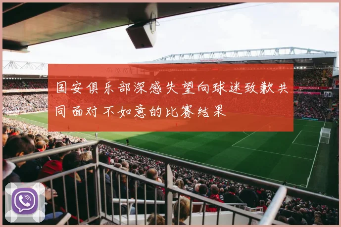 国安俱乐部深感失望向球迷致歉共同面对不如意的比赛结果
