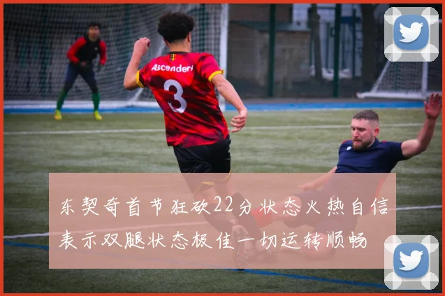 东契奇首节狂砍22分状态火热自信表示双腿状态极佳一切运转顺畅