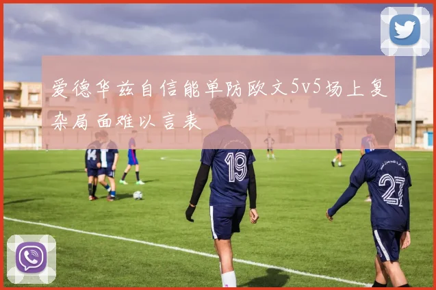 爱德华兹自信能单防欧文5v5场上复杂局面难以言表
