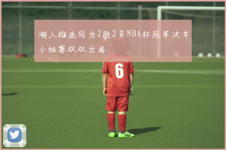 湖人雄鹿同为2胜2负NBA杯冠军次年小组赛双双出局