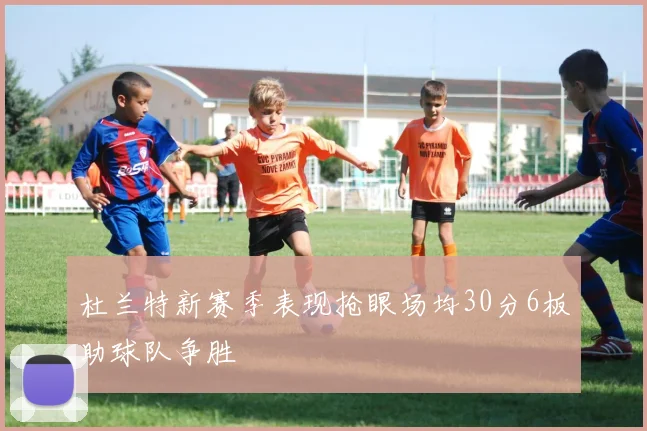 杜兰特新赛季表现抢眼场均30分6板助球队争胜