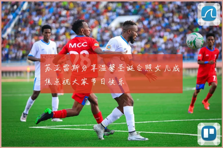 苏亚雷斯分享温馨圣诞合照女儿成焦点祝大家节日快乐